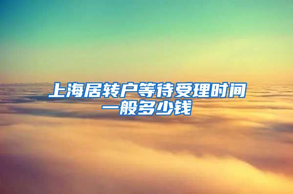 上海居转户等待受理时间一般多少钱