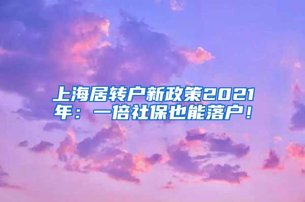 上海居转户新政策2021年：一倍社保也能落户！