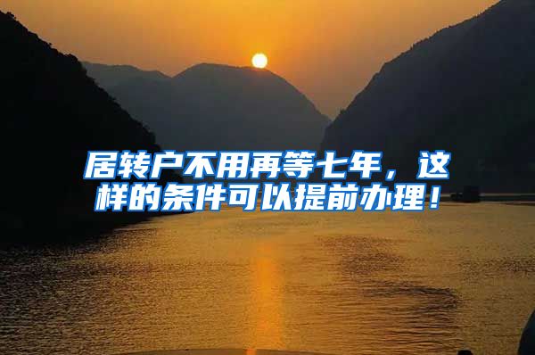 居转户不用再等七年，这样的条件可以提前办理！