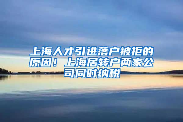上海人才引进落户被拒的原因！上海居转户两家公司同时纳税