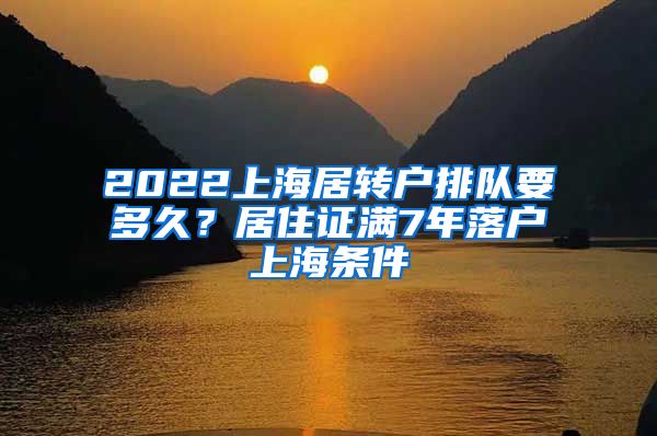 2022上海居转户排队要多久？居住证满7年落户上海条件
