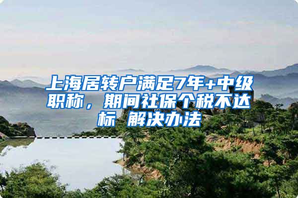 上海居转户满足7年+中级职称，期间社保个税不达标 解决办法