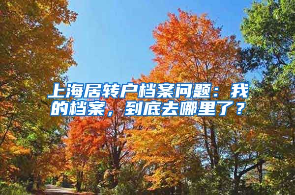 上海居转户档案问题：我的档案，到底去哪里了？