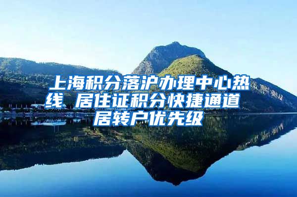 上海积分落沪办理中心热线 居住证积分快捷通道 居转户优先级