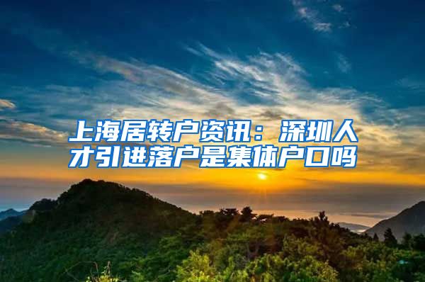 上海居转户资讯：深圳人才引进落户是集体户口吗