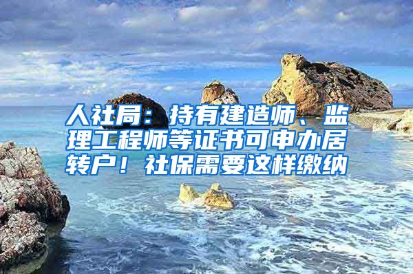 人社局：持有建造师、监理工程师等证书可申办居转户！社保需要这样缴纳