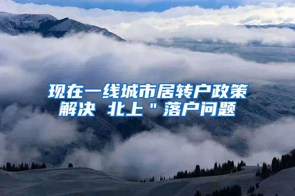 现在一线城市居转户政策解决 北上＂落户问题