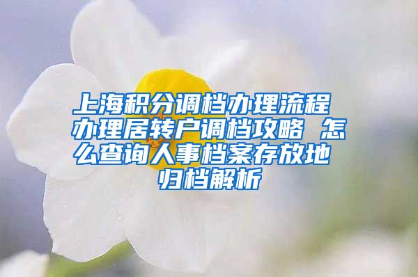 上海积分调档办理流程 办理居转户调档攻略 怎么查询人事档案存放地 归档解析