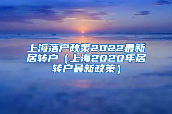 上海落户政策2022最新居转户（上海2020年居转户最新政策）