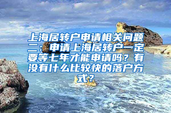 上海居转户申请相关问题二：申请上海居转户一定要等七年才能申请吗？有没有什么比较快的落户方式？