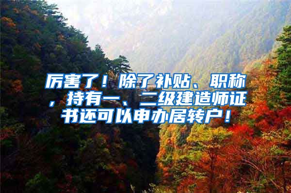 厉害了！除了补贴、职称，持有一、二级建造师证书还可以申办居转户！