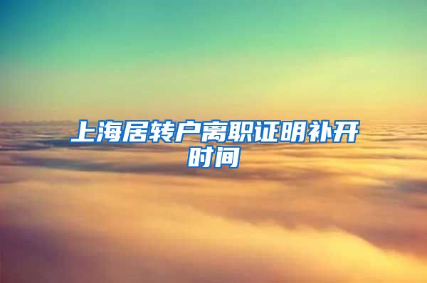 上海居转户离职证明补开时间