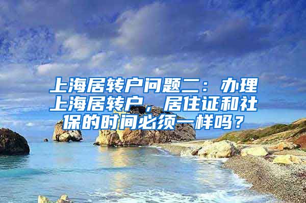 上海居转户问题二：办理上海居转户，居住证和社保的时间必须一样吗？