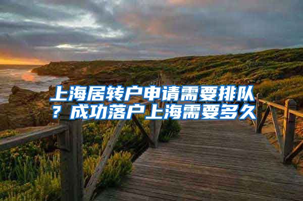 上海居转户申请需要排队？成功落户上海需要多久