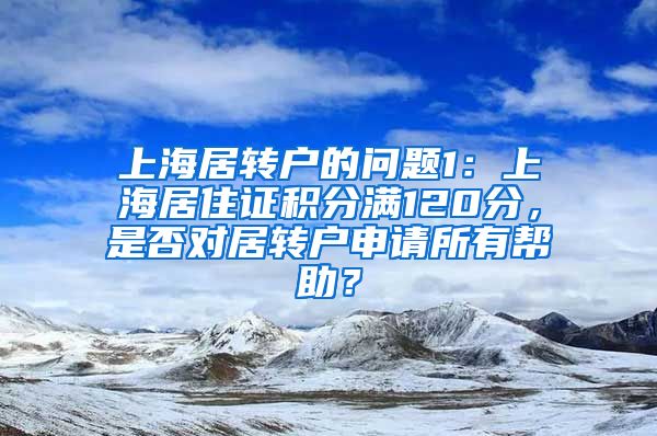 上海居转户的问题1：上海居住证积分满120分，是否对居转户申请所有帮助？