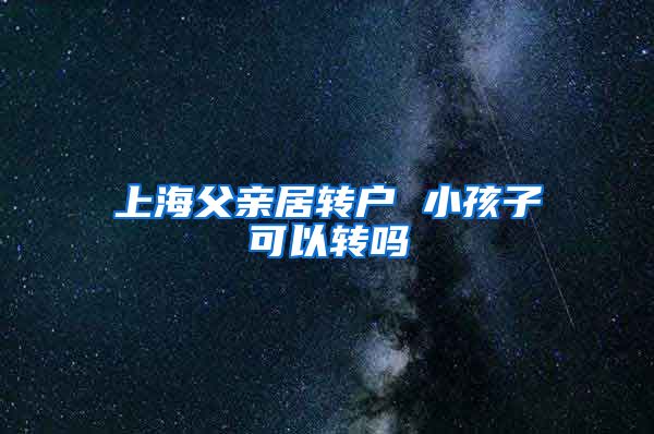 上海父亲居转户 小孩子可以转吗