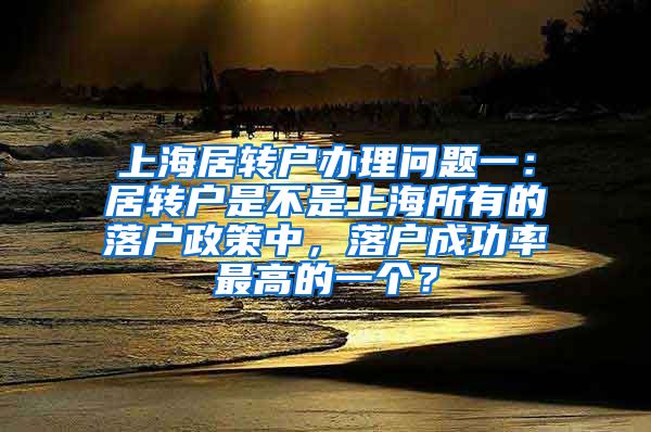 上海居转户办理问题一：居转户是不是上海所有的落户政策中，落户成功率最高的一个？