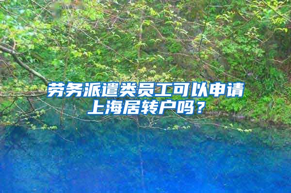 劳务派遣类员工可以申请上海居转户吗？