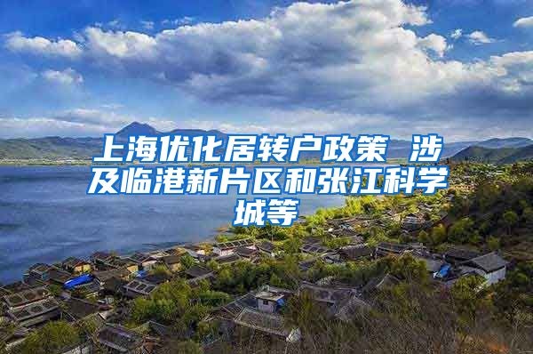 上海优化居转户政策 涉及临港新片区和张江科学城等