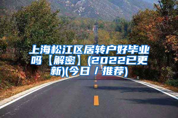 上海松江区居转户好毕业吗【解密】(2022已更新)(今日／推荐)