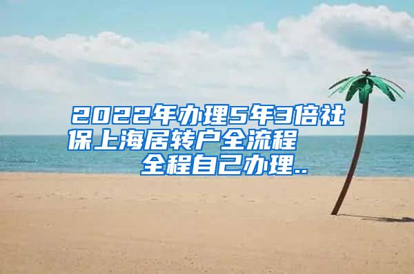 2022年办理5年3倍社保上海居转户全流程     全程自己办理..