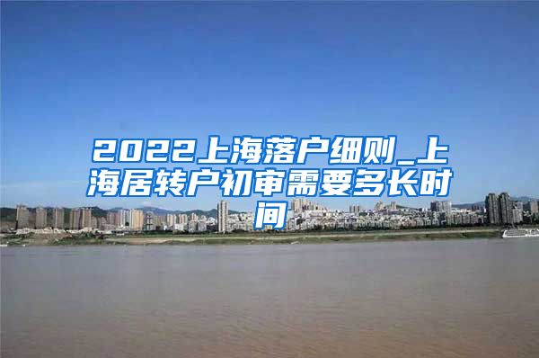 2022上海落户细则_上海居转户初审需要多长时间