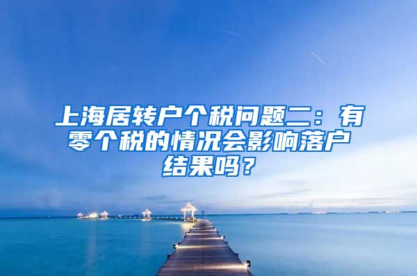 上海居转户个税问题二：有零个税的情况会影响落户结果吗？