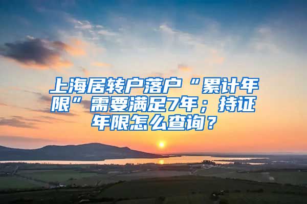 上海居转户落户“累计年限”需要满足7年；持证年限怎么查询？