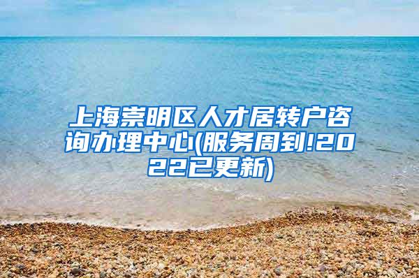 上海崇明区人才居转户咨询办理中心(服务周到!2022已更新)