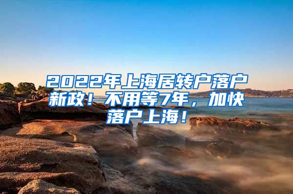 2022年上海居转户落户新政！不用等7年，加快落户上海！