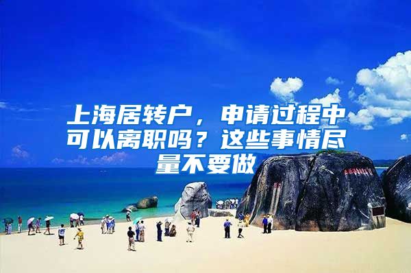 上海居转户，申请过程中可以离职吗？这些事情尽量不要做