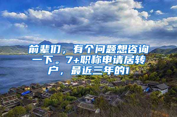 前辈们，有个问题想咨询一下。7+职称申请居转户，最近三年的1