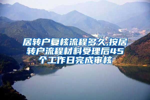 居转户复核流程多久,按居转户流程材料受理后45个工作日完成审核
