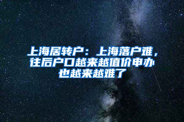 上海居转户：上海落户难，往后户口越来越值价申办也越来越难了