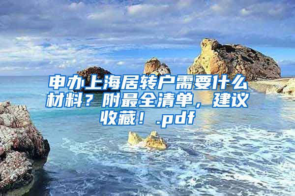 申办上海居转户需要什么材料？附最全清单，建议收藏！.pdf