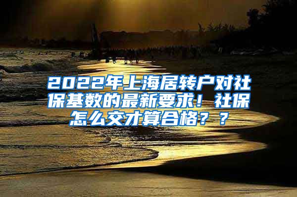 2022年上海居转户对社保基数的最新要求！社保怎么交才算合格？？