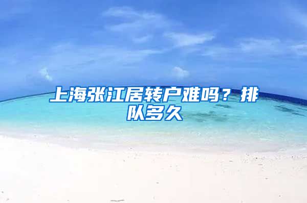 上海张江居转户难吗？排队多久