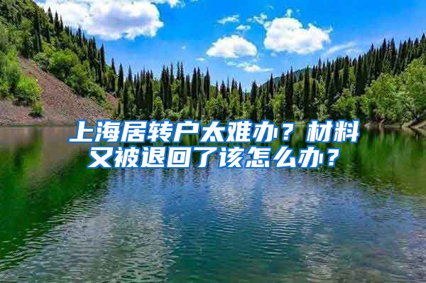 上海居转户太难办？材料又被退回了该怎么办？
