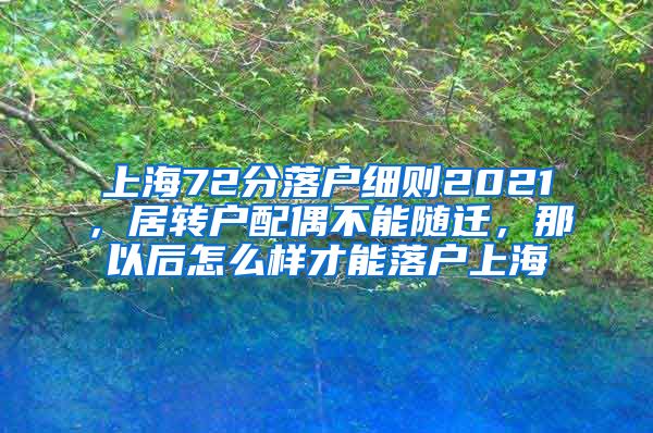 上海72分落户细则2021，居转户配偶不能随迁，那以后怎么样才能落户上海