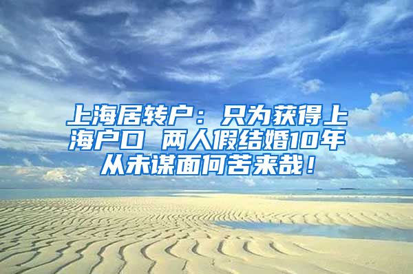 上海居转户：只为获得上海户口 两人假结婚10年从未谋面何苦来哉！