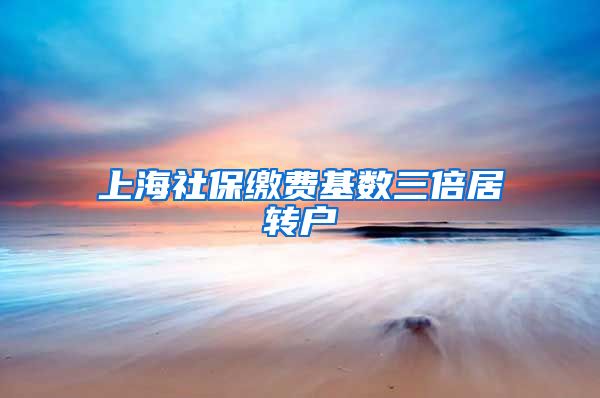 上海社保缴费基数三倍居转户
