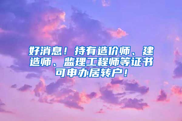 好消息！持有造价师、建造师、监理工程师等证书可申办居转户！