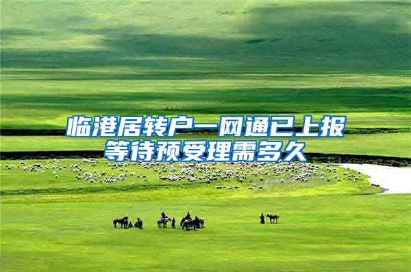 临港居转户一网通已上报等待预受理需多久