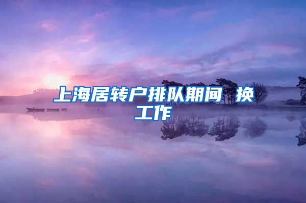 上海居转户排队期间 换工作