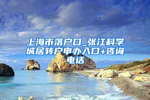 上海市落户口_张江科学城居转户申办入口+咨询电话