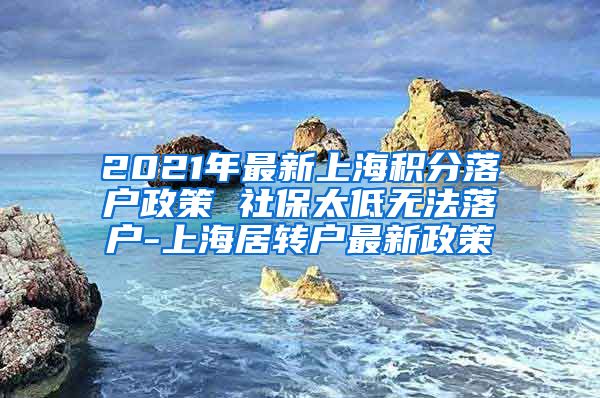 2021年最新上海积分落户政策 社保太低无法落户-上海居转户最新政策