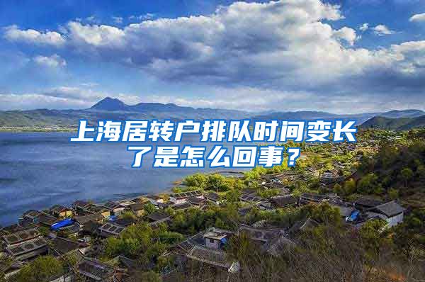 上海居转户排队时间变长了是怎么回事？
