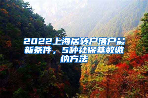 2022上海居转户落户最新条件，5种社保基数缴纳方法