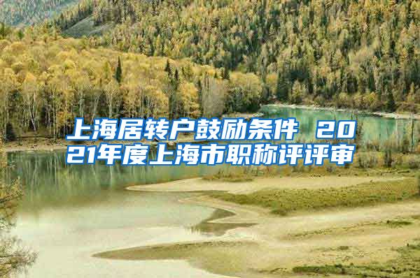 上海居转户鼓励条件 2021年度上海市职称评评审