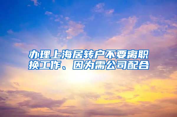 办理上海居转户不要离职换工作、因为需公司配合